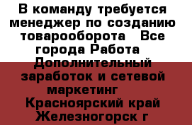 В команду требуется менеджер по созданию товарооборота - Все города Работа » Дополнительный заработок и сетевой маркетинг   . Красноярский край,Железногорск г.